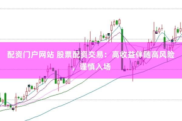 配资门户网站 股票配资交易：高收益伴随高风险，谨慎入场