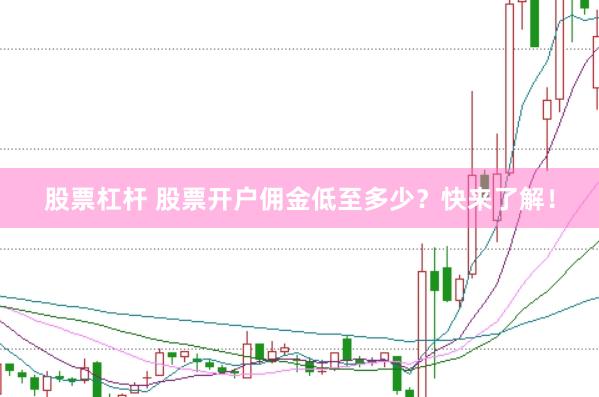 股票杠杆 股票开户佣金低至多少？快来了解！