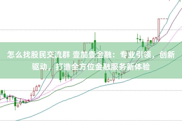 怎么找股民交流群 壹加壹金融：专业引领，创新驱动，打造全方位金融服务新体验