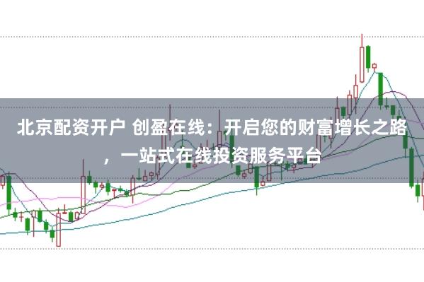 北京配资开户 创盈在线：开启您的财富增长之路，一站式在线投资服务平台