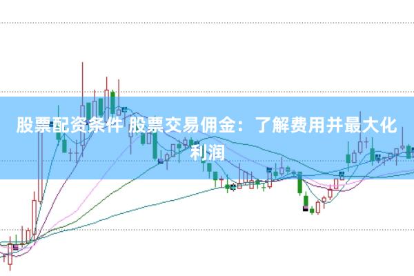 股票配资条件 股票交易佣金：了解费用并最大化利润