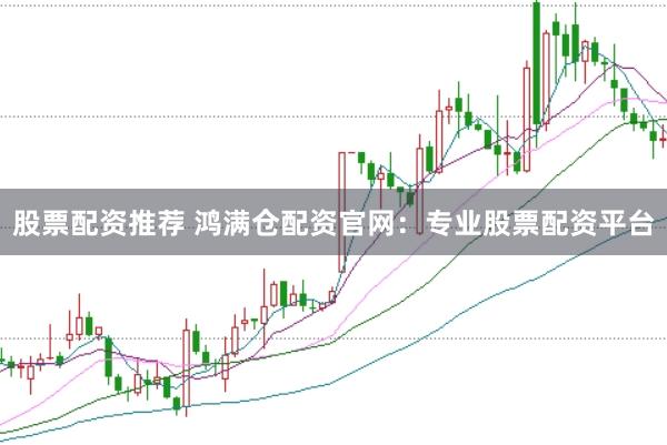 股票配资推荐 鸿满仓配资官网：专业股票配资平台