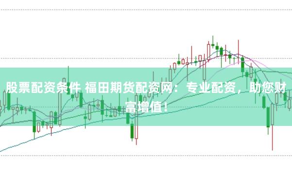 股票配资条件 福田期货配资网：专业配资，助您财富增值！