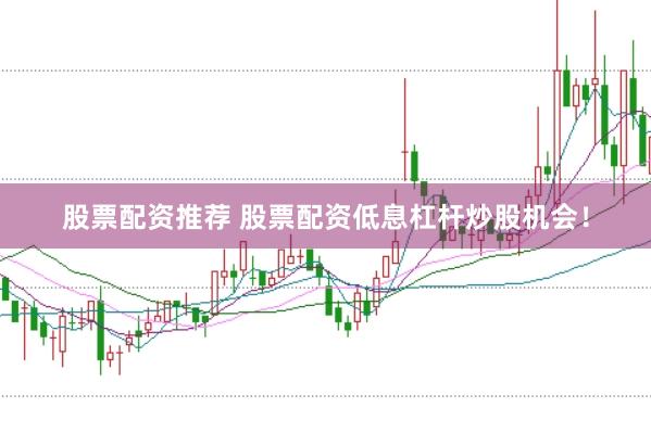 股票配资推荐 股票配资低息杠杆炒股机会！