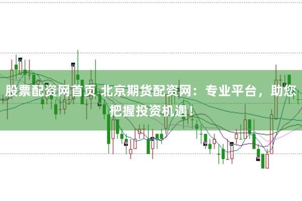 股票配资网首页 北京期货配资网：专业平台，助您把握投资机遇！