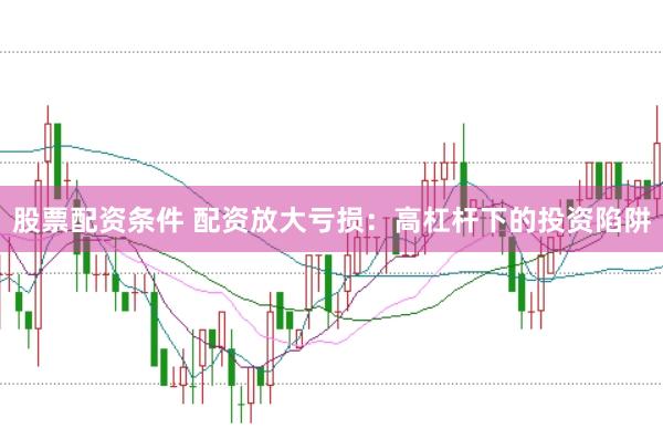 股票配资条件 配资放大亏损：高杠杆下的投资陷阱