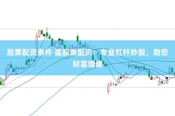 股票配资条件 盈股票配资：专业杠杆炒股，助您财富增值