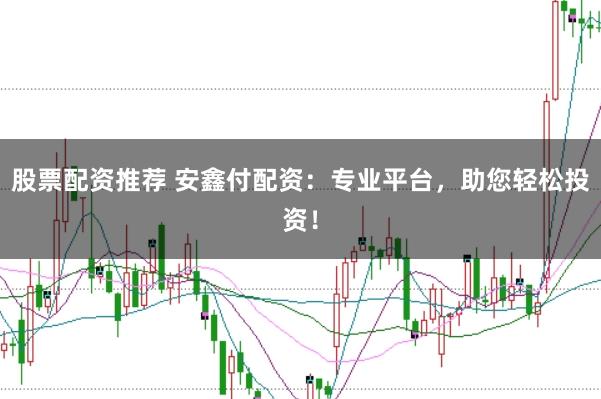 股票配资推荐 安鑫付配资：专业平台，助您轻松投资！
