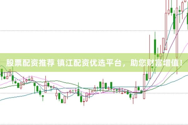 股票配资推荐 镇江配资优选平台，助您财富增值！