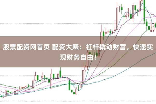 股票配资网首页 配资大赚：杠杆撬动财富，快速实现财务自由！