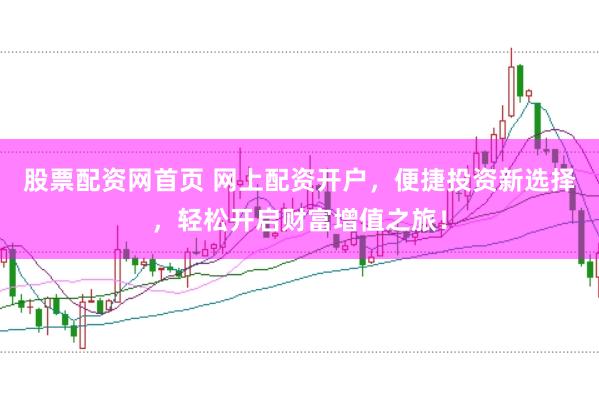 股票配资网首页 网上配资开户，便捷投资新选择，轻松开启财富增值之旅！