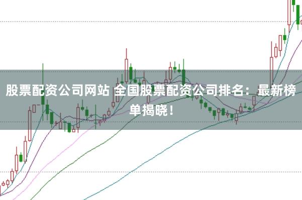 股票配资公司网站 全国股票配资公司排名：最新榜单揭晓！