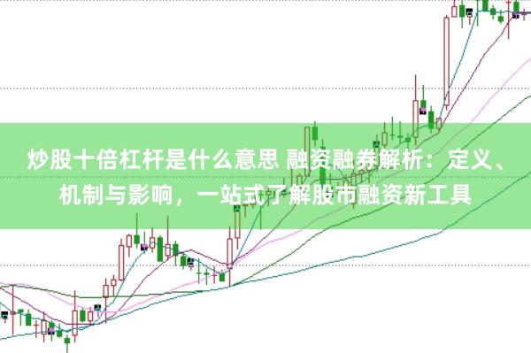 炒股十倍杠杆是什么意思 融资融券解析：定义、机制与影响，一站式了解股市融资新工具