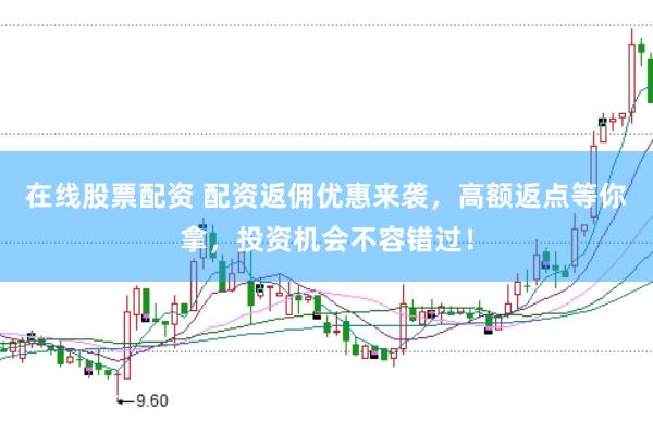 在线股票配资 配资返佣优惠来袭，高额返点等你拿，投资机会不容错过！