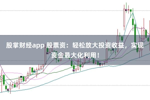 股掌财经app 股票资：轻松放大投资收益，实现资金最大化利用！