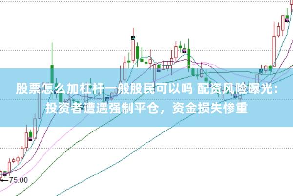 股票怎么加杠杆一般股民可以吗 配资风险曝光：投资者遭遇强制平仓，资金损失惨重