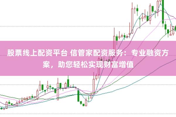 股票线上配资平台 信管家配资服务：专业融资方案，助您轻松实现财富增值