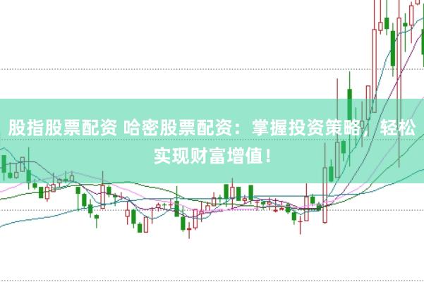 股指股票配资 哈密股票配资：掌握投资策略，轻松实现财富增值！