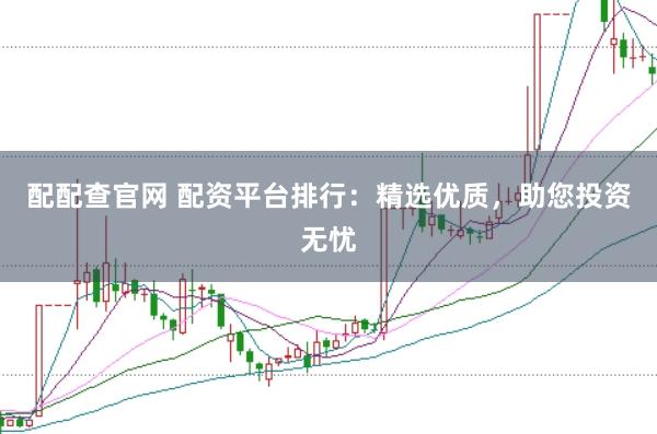 配配查官网 配资平台排行：精选优质，助您投资无忧