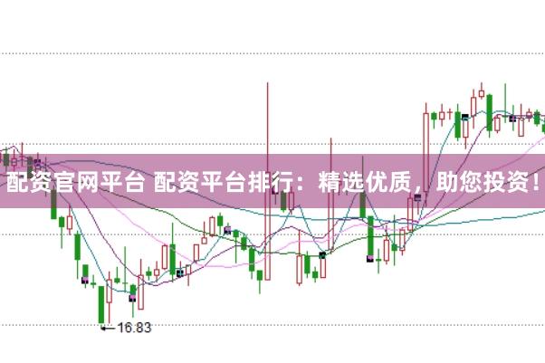 配资官网平台 配资平台排行：精选优质，助您投资！