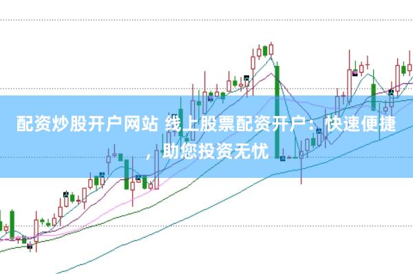 配资炒股开户网站 线上股票配资开户：快速便捷，助您投资无忧