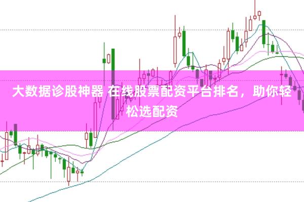 大数据诊股神器 在线股票配资平台排名，助你轻松选配资