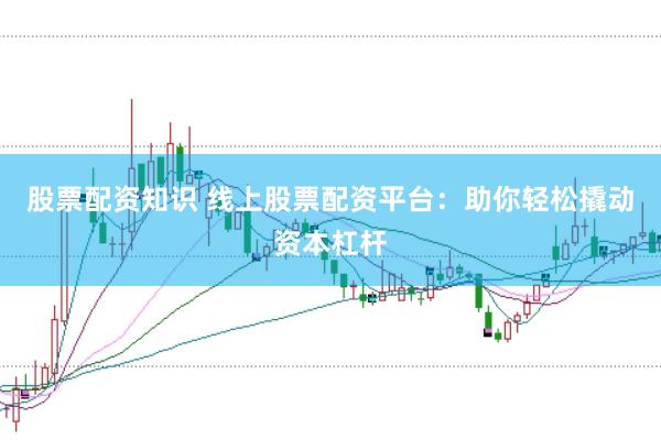 股票配资知识 线上股票配资平台：助你轻松撬动资本杠杆