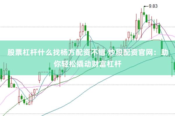 股票杠杆什么找杨方配资不错 炒股配资官网：助你轻松撬动财富杠杆