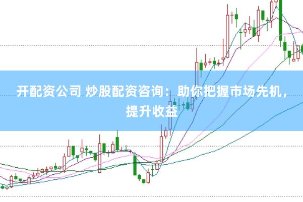开配资公司 炒股配资咨询：助你把握市场先机，提升收益