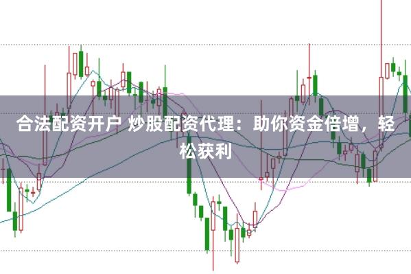 合法配资开户 炒股配资代理：助你资金倍增，轻松获利