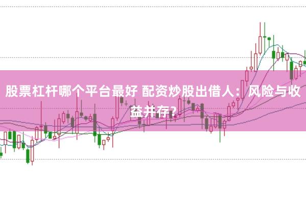 股票杠杆哪个平台最好 配资炒股出借人：风险与收益并存？