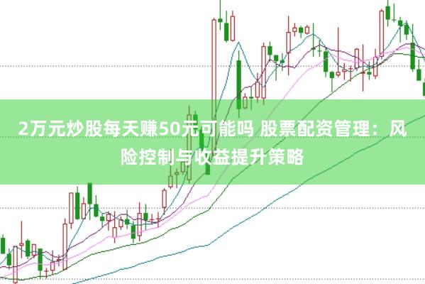 2万元炒股每天赚50元可能吗 股票配资管理：风险控制与收益提升策略