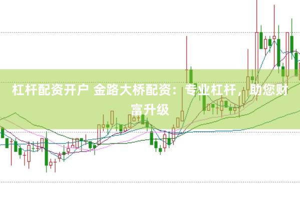 杠杆配资开户 金路大桥配资：专业杠杆，助您财富升级