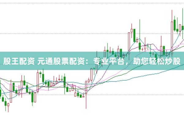 股王配资 元通股票配资：专业平台，助您轻松炒股