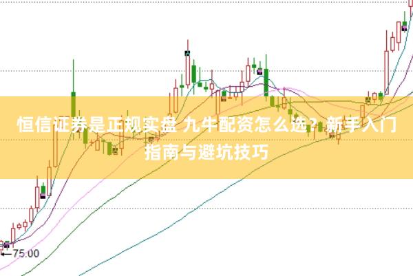 恒信证券是正规实盘 九牛配资怎么选？新手入门指南与避坑技巧