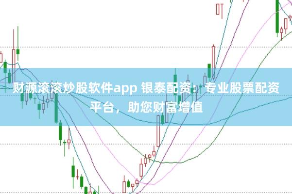 财源滚滚炒股软件app 银泰配资：专业股票配资平台，助您财富增值