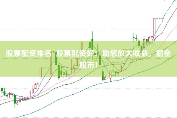 股票配资排名  股票配资好：助您放大收益，掘金股市！