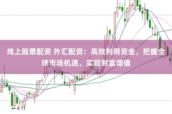 线上股票配资 外汇配资：高效利用资金，把握全球市场机遇，实现财富增值