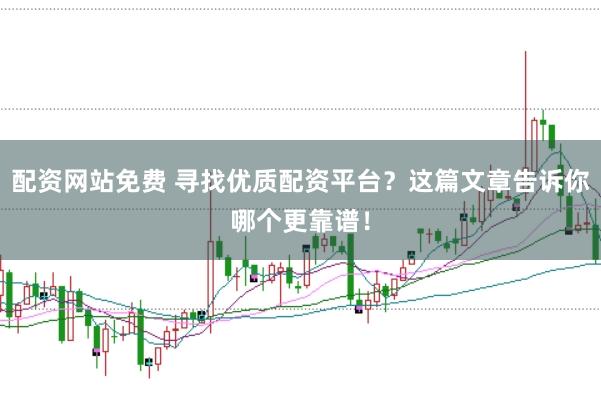 配资网站免费 寻找优质配资平台？这篇文章告诉你哪个更靠谱！