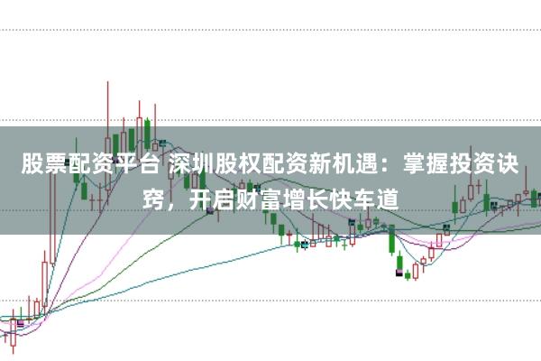 股票配资平台 深圳股权配资新机遇：掌握投资诀窍，开启财富增长快车道