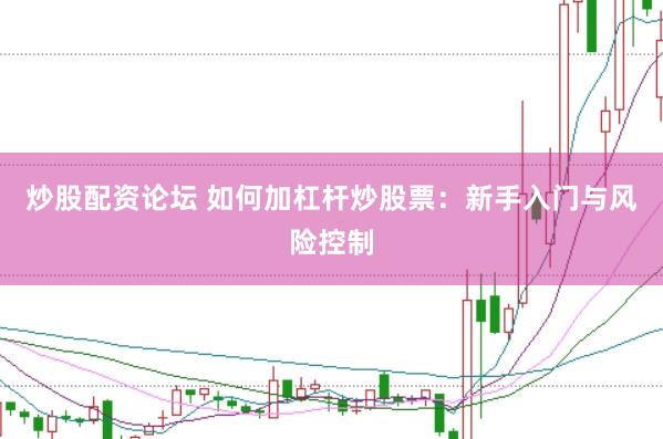 炒股配资论坛 如何加杠杆炒股票：新手入门与风险控制