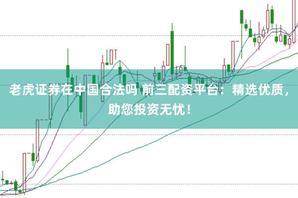 老虎证券在中国合法吗 前三配资平台：精选优质，助您投资无忧！