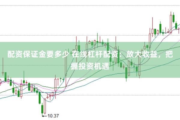 配资保证金要多少 在线杠杆配资：放大收益，把握投资机遇