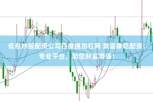 低息炒股配资公司百度搜加杠网 聚富康乾配资：专业平台，助您财富增值！