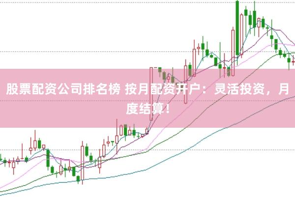 股票配资公司排名榜 按月配资开户：灵活投资，月度结算！
