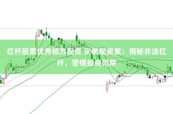 杠杆股票优秀杨方配资 安徽配资案：揭秘非法杠杆，警惕投资陷阱