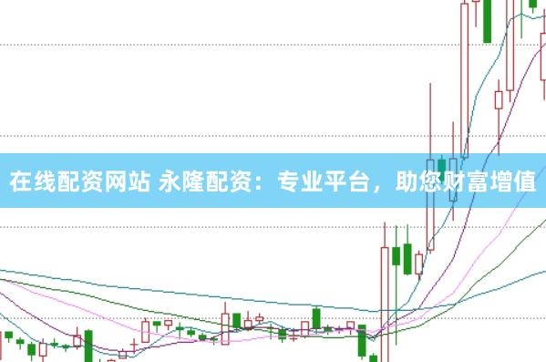 在线配资网站 永隆配资：专业平台，助您财富增值