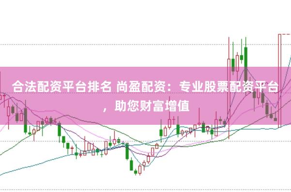 合法配资平台排名 尚盈配资：专业股票配资平台，助您财富增值