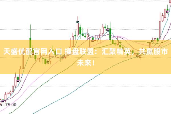 天盛优配官网入口 操盘联盟：汇聚精英，共赢股市未来！