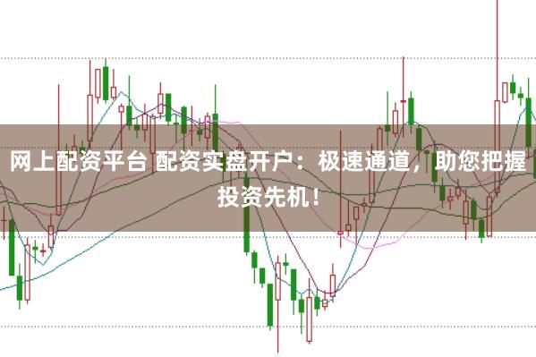 网上配资平台 配资实盘开户：极速通道，助您把握投资先机！